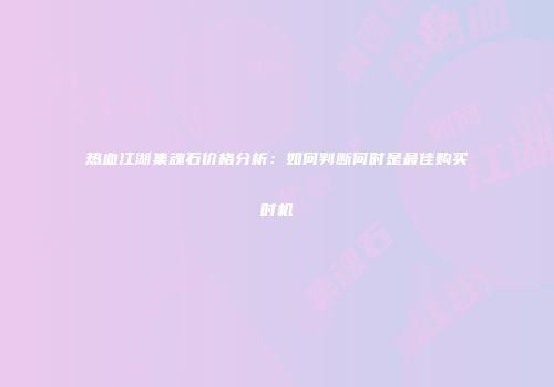 热血江湖集魂石价格分析：如何判断何时是最佳购买时机