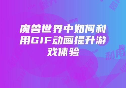 魔兽世界中如何利用GIF动画提升游戏体验