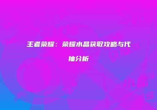 王者荣耀：荣耀水晶获取攻略与代抽分析