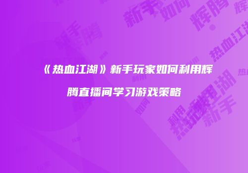 《热血江湖》新手玩家如何利用辉腾直播间学习游戏策略
