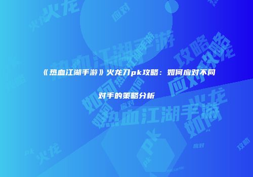 《热血江湖手游》火龙刀pk攻略：如何应对不同对手的策略分析