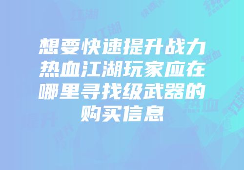 想要快速提升战力热血江湖玩家应在哪里寻找级武器的购买信息