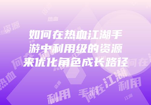 如何在热血江湖手游中利用级的资源来优化角色成长路径