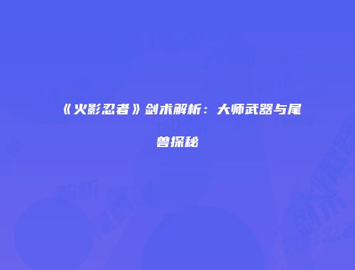 《火影忍者》剑术解析：大师武器与尾兽探秘