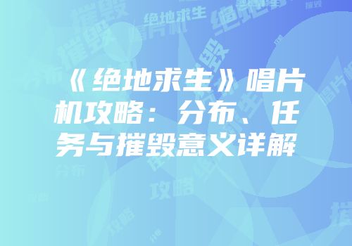 《绝地求生》唱片机攻略：分布、任务与摧毁意义详解