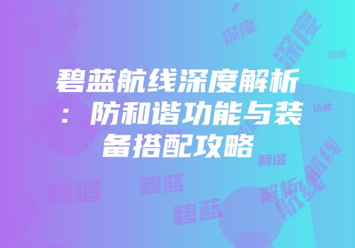碧蓝航线深度解析：防和谐功能与装备搭配攻略