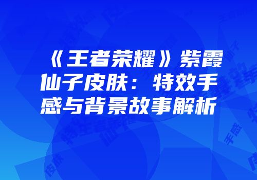 《王者荣耀》紫霞仙子皮肤：特效手感与背景故事解析