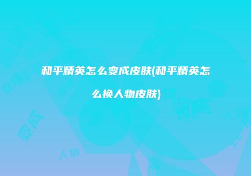 和平精英怎么变成皮肤(和平精英怎么换人物皮肤)