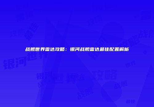 战舰世界雷达攻略：银河战舰雷达最佳配置解析
