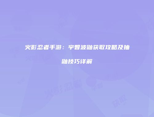 火影忍者手游：宇智波鼬获取攻略及抽鼬技巧详解