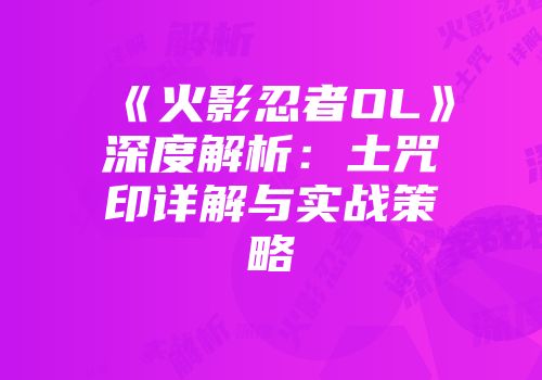 《火影忍者OL》深度解析：土咒印详解与实战策略