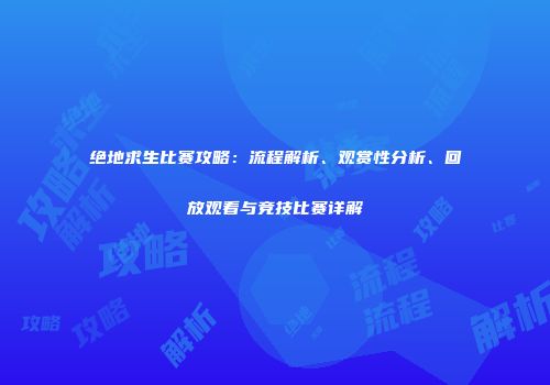 绝地求生比赛攻略：流程解析、观赏性分析、回放观看与竞技比赛详解