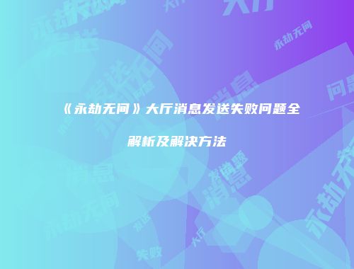 《永劫无间》大厅消息发送失败问题全解析及解决方法