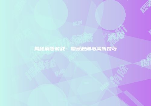 揭秘消除游戏：隐藏规则与高阶技巧