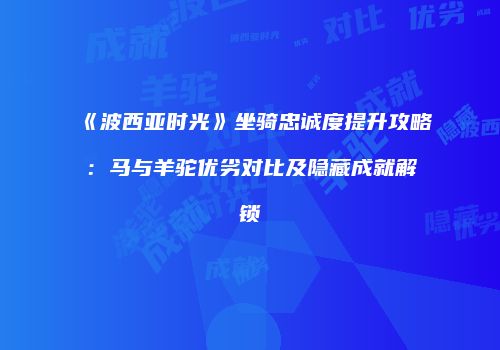 《波西亚时光》坐骑忠诚度提升攻略：马与羊驼优劣对比及隐藏成就解锁