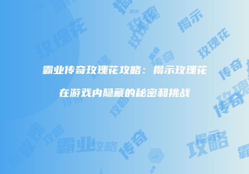 霸业传奇玫瑰花攻略：揭示玫瑰花在游戏内隐藏的秘密和挑战
