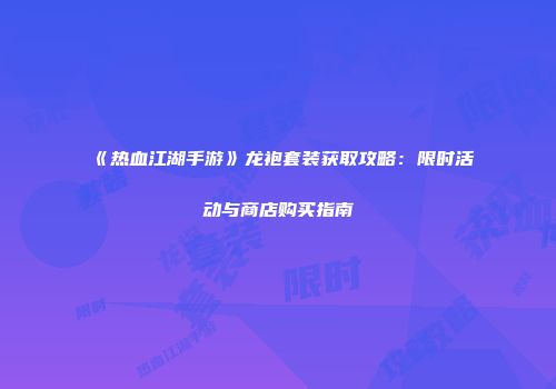 《热血江湖手游》龙袍套装获取攻略:限时活动与商店购买指南