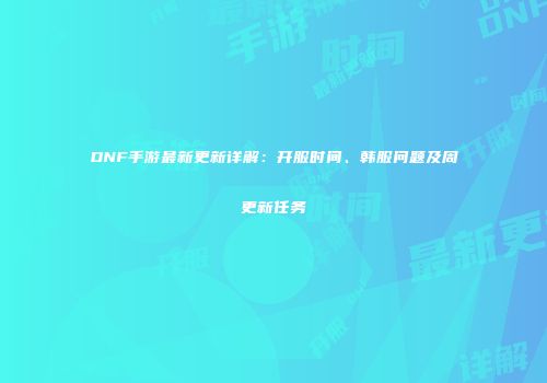 DNF手游最新更新详解：开服时间、韩服问题及周更新任务