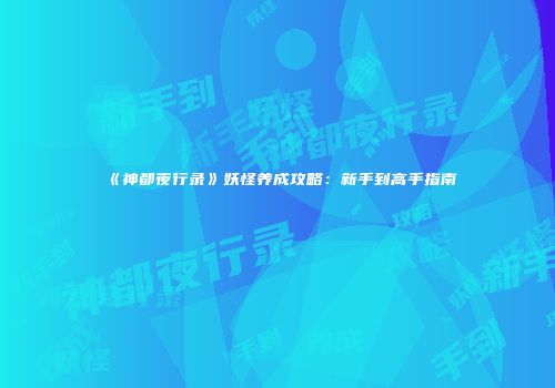 《神都夜行录》妖怪养成攻略：新手到高手指南
