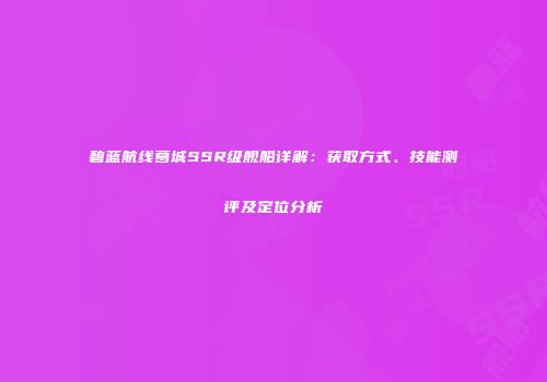 碧蓝航线葛城SSR级舰船详解：获取方式、技能测评及定位分析