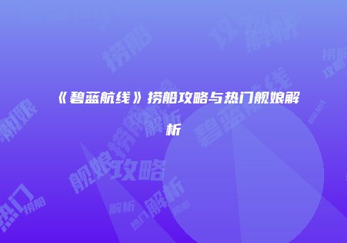 《碧蓝航线》捞船攻略与热门舰娘解析
