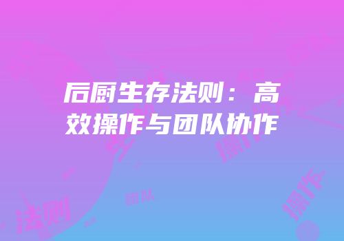 后厨生存法则：高效操作与团队协作