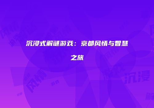 沉浸式解谜游戏：京都风情与智慧之旅