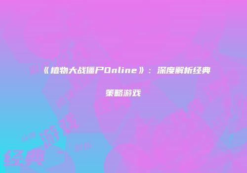 《植物大战僵尸Online》：深度解析经典策略游戏