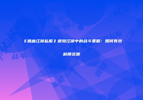 《热血江湖私服》退隐江湖中的战斗策略：如何有效利用资源