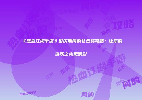 《热血江湖手游》国庆期间的礼包码攻略：让你的游戏之旅更精彩