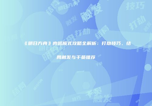 《明日方舟》肉鸽模式攻略全解析：打劫技巧、结局触发与干员推荐