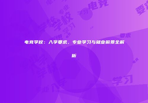 电竞学校：入学要求、专业学习与就业前景全解析