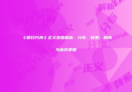 《明日方舟》正义地图解析：分布、背景、剧情与应对策略