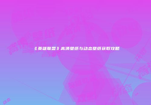 《英雄联盟》高清壁纸与动态壁纸获取攻略