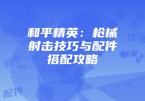 和平精英：枪械射击技巧与配件搭配攻略