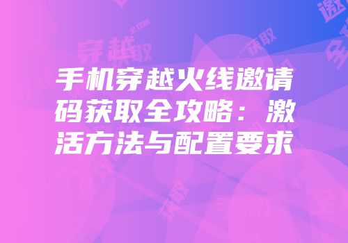 手机穿越火线邀请码获取全攻略：激活方法与配置要求