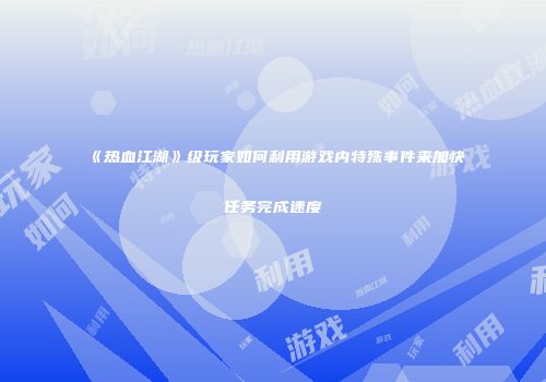 《热血江湖》级玩家如何利用游戏内特殊事件来加快任务完成速度