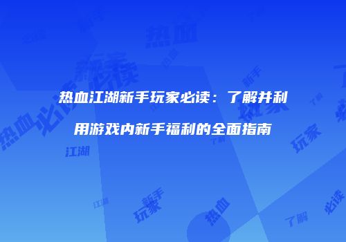 热血江湖新手玩家必读：了解并利用游戏内新手福利的全面指南