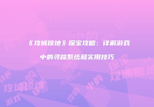 《攻城掠地》探宝攻略:详解游戏中的寻踪系统和实用技巧
