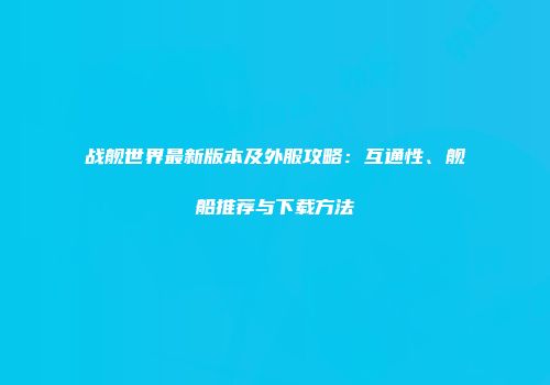 战舰世界最新版本及外服攻略：互通性、舰船推荐与下载方法