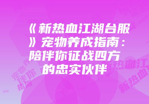 《新热血江湖台服》宠物养成指南：陪伴你征战四方的忠实伙伴