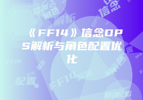 《FF14》信念DPS解析与角色配置优化