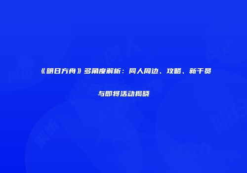 《明日方舟》多角度解析：同人周边、攻略、新干员与即将活动揭晓
