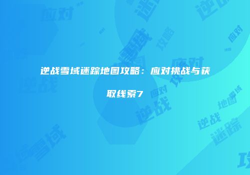 逆战雪域迷踪地图攻略：应对挑战与获取线索7