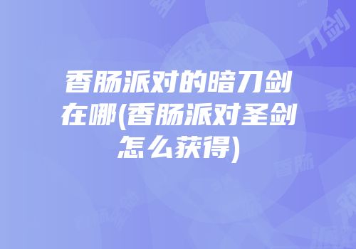香肠派对的暗刀剑在哪(香肠派对圣剑怎么获得)