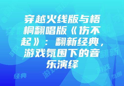 穿越火线版与梧桐翻唱版《伤不起》：翻新经典，游戏氛围下的音乐演绎