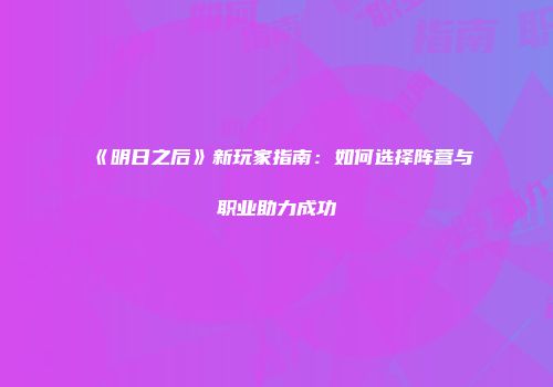 《明日之后》新玩家指南：如何选择阵营与职业助力成功
