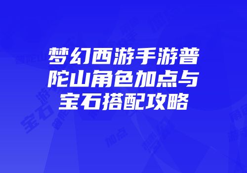 梦幻西游手游普陀山角色加点与宝石搭配攻略