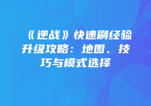 《逆战》快速刷经验升级攻略：地图、技巧与模式选择