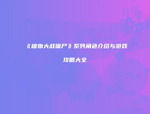 《植物大战僵尸》系列角色介绍与游戏攻略大全